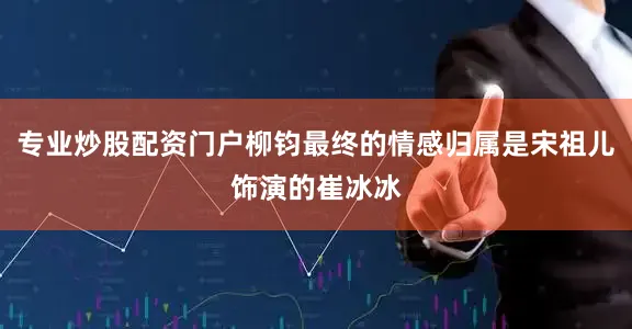 专业炒股配资门户柳钧最终的情感归属是宋祖儿饰演的崔冰冰