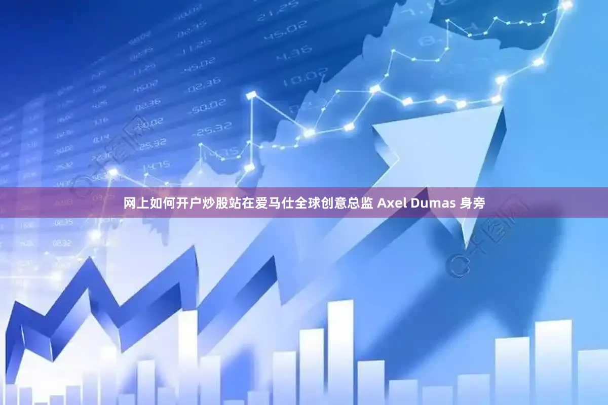 网上如何开户炒股站在爱马仕全球创意总监 Axel Dumas 身旁