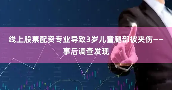 线上股票配资专业导致3岁儿童腿部被夹伤——事后调查发现