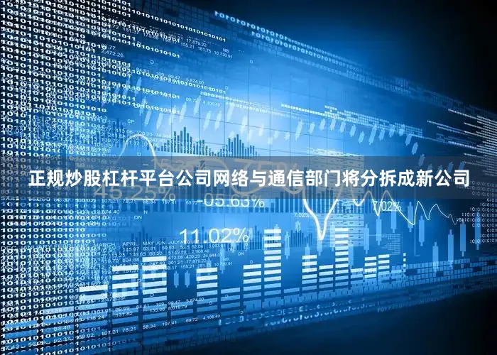 正规炒股杠杆平台公司网络与通信部门将分拆成新公司