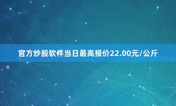官方炒股软件当日最高报价22.00元/公斤