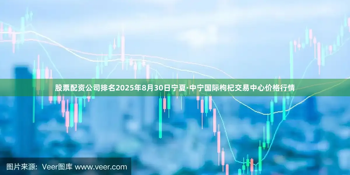 股票配资公司排名2025年8月30日宁夏·中宁国际枸杞交易中心价格行情