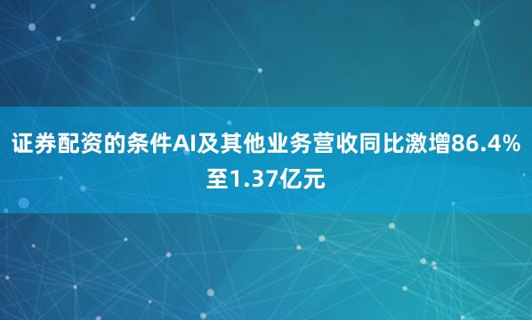 证券配资的条件AI及其他业务营收同比激增86.4%至1.37亿元