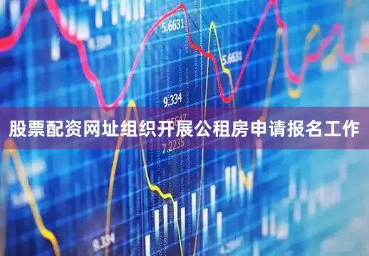 股票配资网址组织开展公租房申请报名工作