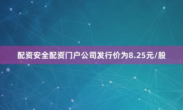 配资安全配资门户公司发行价为8.25元/股