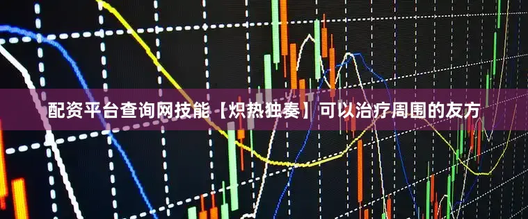 配资平台查询网技能【炽热独奏】可以治疗周围的友方