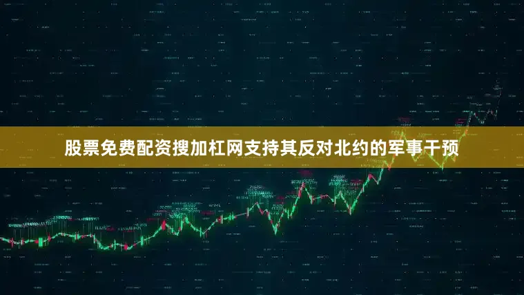 股票免费配资搜加杠网支持其反对北约的军事干预