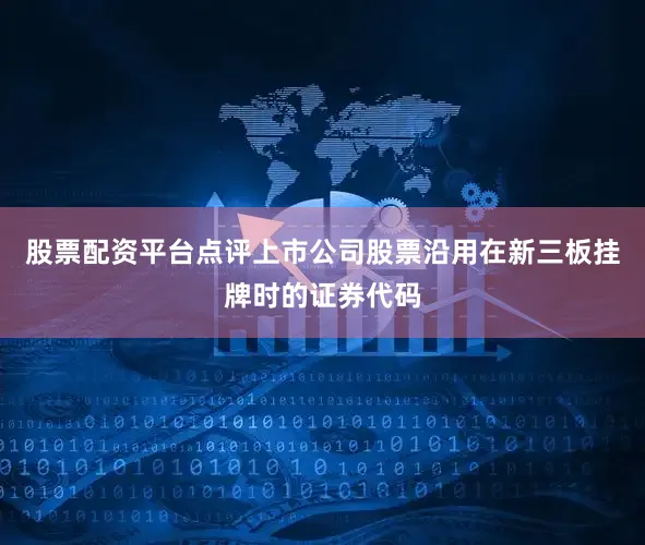 股票配资平台点评上市公司股票沿用在新三板挂牌时的证券代码