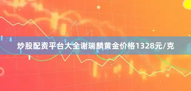 炒股配资平台大全谢瑞麟黄金价格1328元/克