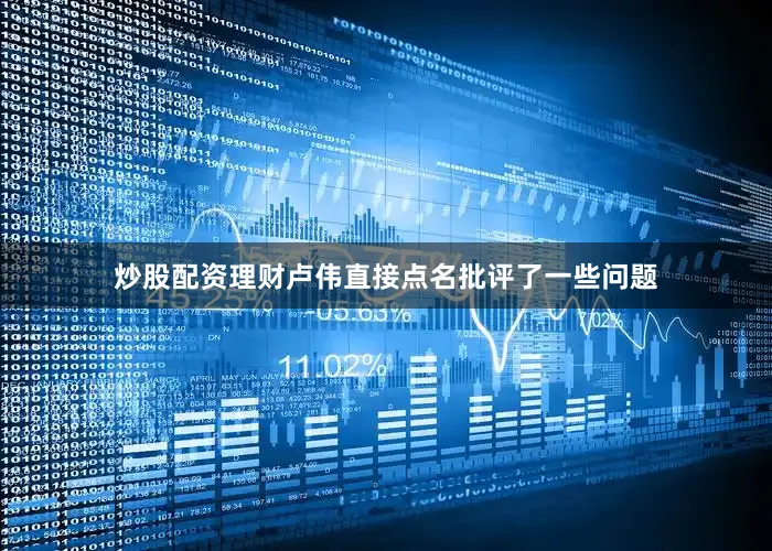 炒股配资理财卢伟直接点名批评了一些问题