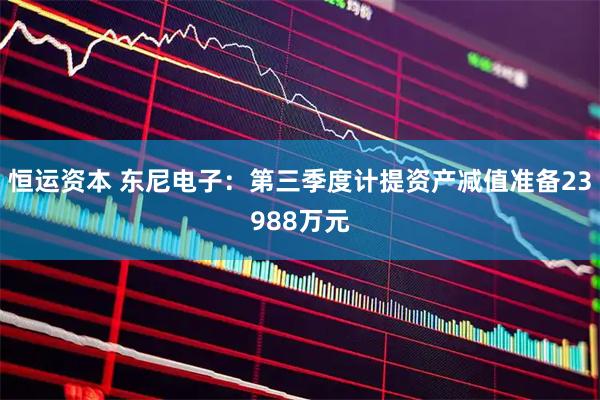 恒运资本 东尼电子：第三季度计提资产减值准备23988万元