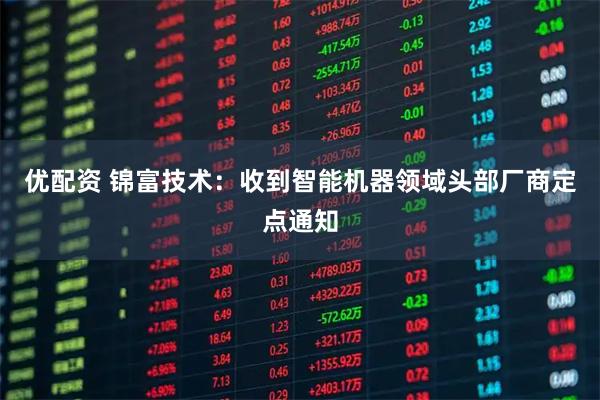 优配资 锦富技术：收到智能机器领域头部厂商定点通知