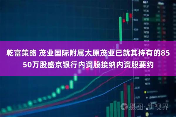 乾富策略 茂业国际附属太原茂业已就其持有的8550万股盛京银行内资股接纳内资股要约
