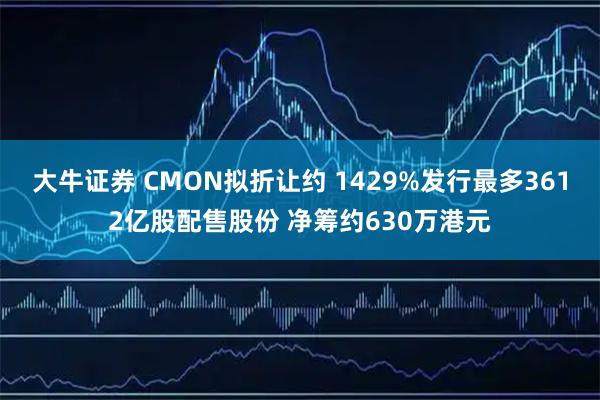 大牛证券 CMON拟折让约 1429%发行最多3612亿股配售股份 净筹约630万港元
