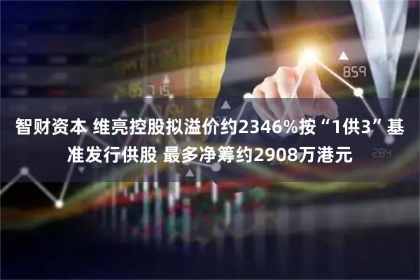 智财资本 维亮控股拟溢价约2346%按“1供3”基准发行供股 最多净筹约2908万港元
