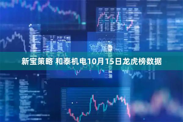 新宝策略 和泰机电10月15日龙虎榜数据