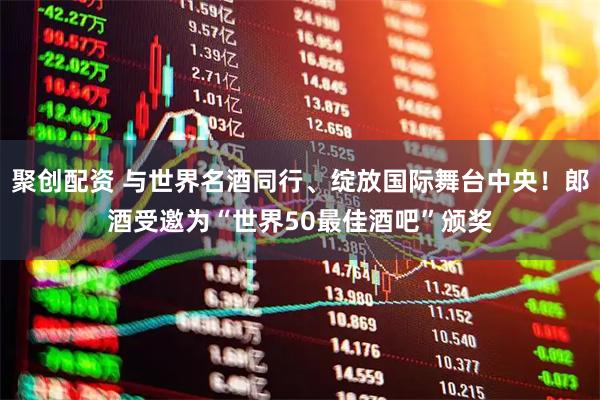 聚创配资 与世界名酒同行、绽放国际舞台中央！郎酒受邀为“世界50最佳酒吧”颁奖