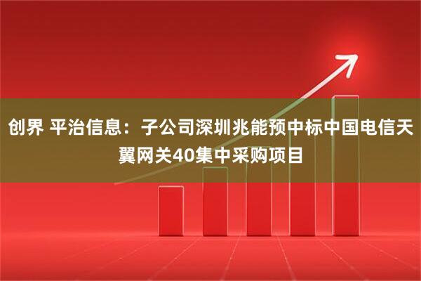 创界 平治信息：子公司深圳兆能预中标中国电信天翼网关40集中采购项目