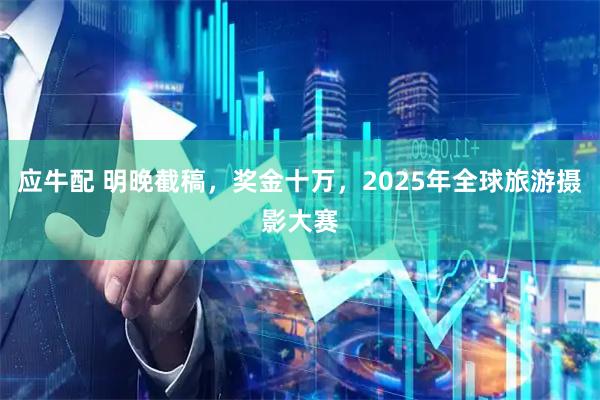 应牛配 明晚截稿，奖金十万，2025年全球旅游摄影大赛