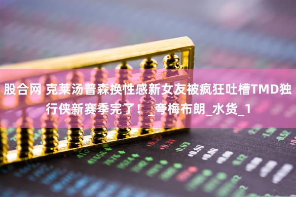 股合网 克莱汤普森换性感新女友被疯狂吐槽TMD独行侠新赛季完了！_夸梅布朗_水货_1