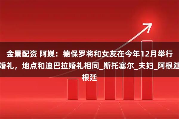 金景配资 阿媒：德保罗将和女友在今年12月举行婚礼，地点和迪巴拉婚礼相同_斯托塞尔_夫妇_阿根廷