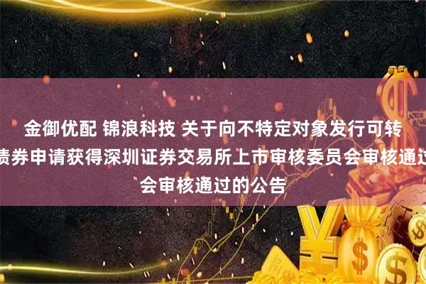 金御优配 锦浪科技 关于向不特定对象发行可转换公司债券申请获得深圳证券交易所上市审核委员会审核通过的公告