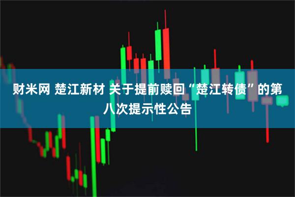 财米网 楚江新材 关于提前赎回“楚江转债”的第八次提示性公告