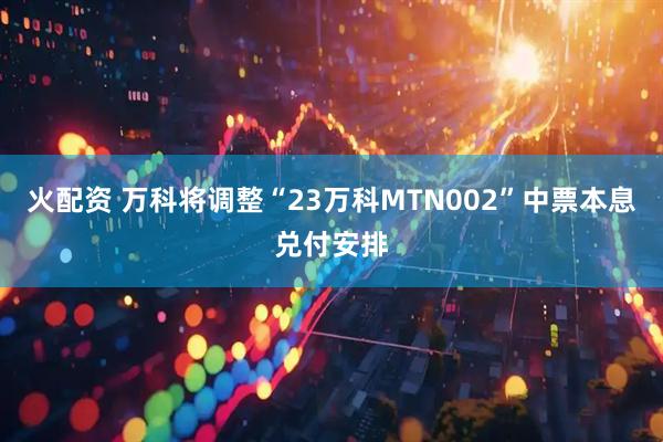 火配资 万科将调整“23万科MTN002”中票本息兑付安排